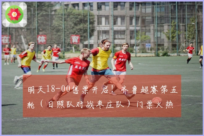 明天18-00售票开启！齐鲁超赛第五轮（日照队对战枣庄队）门票火热抢购中
