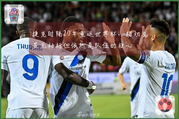 捷克时隔20年重返世界杯,绍切克虽无袖标但依然是队伍的核心